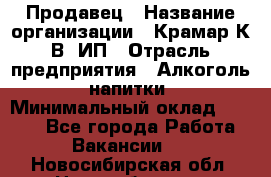 Продавец › Название организации ­ Крамар К.В, ИП › Отрасль предприятия ­ Алкоголь, напитки › Минимальный оклад ­ 8 400 - Все города Работа » Вакансии   . Новосибирская обл.,Новосибирск г.